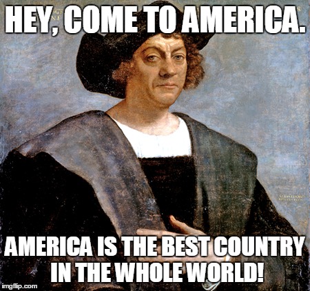 Come to America | HEY, COME TO AMERICA. AMERICA IS THE BEST COUNTRY IN THE WHOLE WORLD! | image tagged in christopher columbus,america | made w/ Imgflip meme maker
