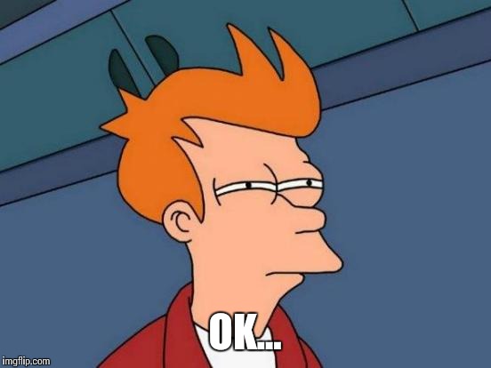 Futurama Fry Meme | OK... | image tagged in memes,futurama fry | made w/ Imgflip meme maker