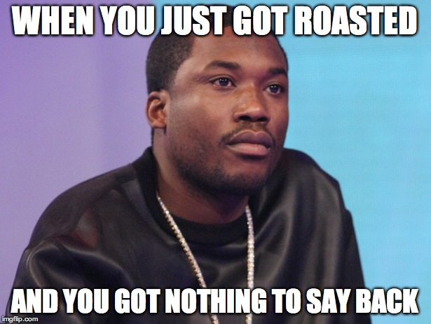 WHEN YOU JUST GOT ROASTED AND YOU GOT NOTHING TO SAY BACK | image tagged in meek mill | made w/ Imgflip meme maker