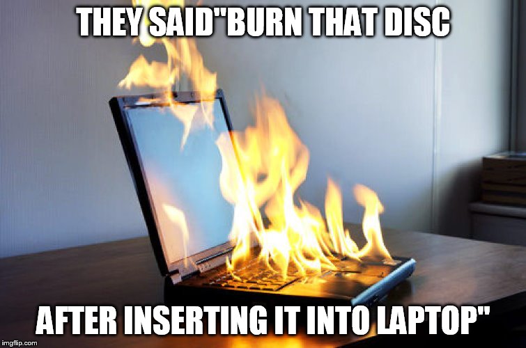 Burning laptop | THEY SAID"BURN THAT DISC AFTER INSERTING IT INTO LAPTOP" | image tagged in burning laptop | made w/ Imgflip meme maker