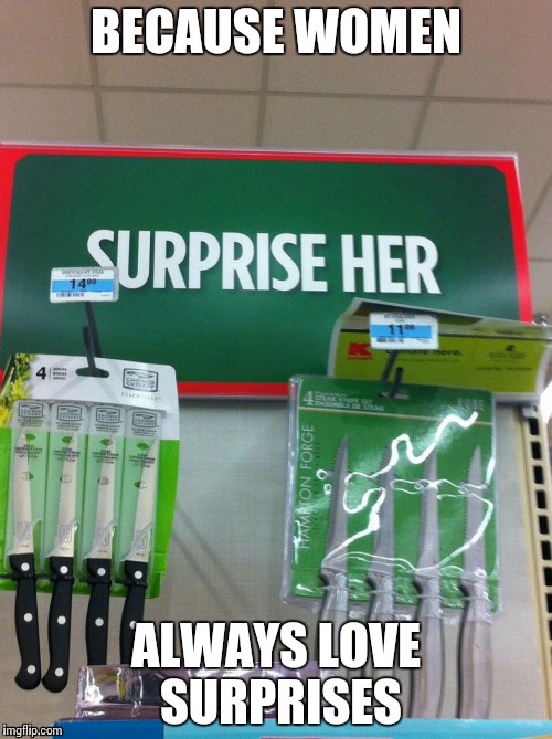 BECAUSE WOMEN ALWAYS LOVE SURPRISES | image tagged in funny,memes | made w/ Imgflip meme maker