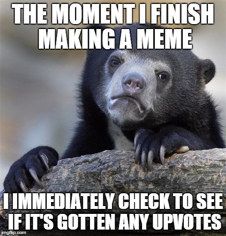 Confession Bear Meme | THE MOMENT I FINISH MAKING A MEME I IMMEDIATELY CHECK TO SEE IF IT'S GOTTEN ANY UPVOTES | image tagged in memes,confession bear | made w/ Imgflip meme maker