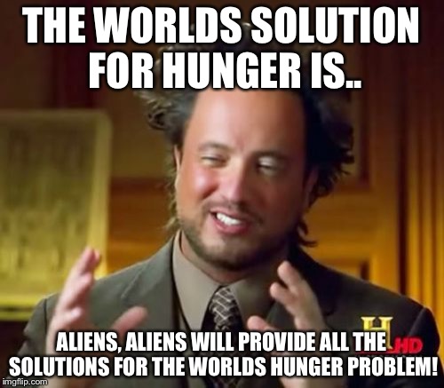 Ancient Aliens Meme | THE WORLDS SOLUTION FOR HUNGER IS.. ALIENS, ALIENS WILL PROVIDE ALL THE SOLUTIONS FOR THE WORLDS HUNGER PROBLEM! | image tagged in memes,ancient aliens | made w/ Imgflip meme maker