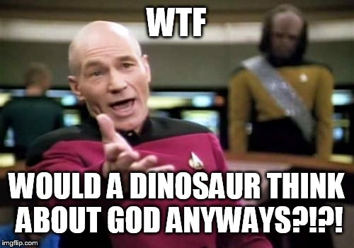 Picard Wtf Meme | WTF WOULD A DINOSAUR THINK ABOUT GOD ANYWAYS?!?! | image tagged in memes,picard wtf | made w/ Imgflip meme maker