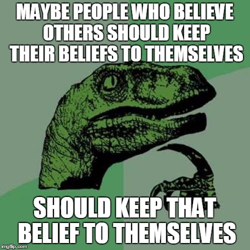 Philosoraptor Meme | MAYBE PEOPLE WHO BELIEVE OTHERS SHOULD KEEP THEIR BELIEFS TO THEMSELVES SHOULD KEEP THAT BELIEF TO THEMSELVES | image tagged in memes,philosoraptor | made w/ Imgflip meme maker