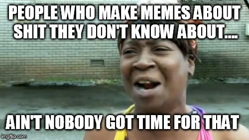 Ain't Nobody Got Time For That Meme | PEOPLE WHO MAKE MEMES ABOUT SHIT THEY DON'T KNOW ABOUT.... AIN'T NOBODY GOT TIME FOR THAT | image tagged in memes,aint nobody got time for that | made w/ Imgflip meme maker