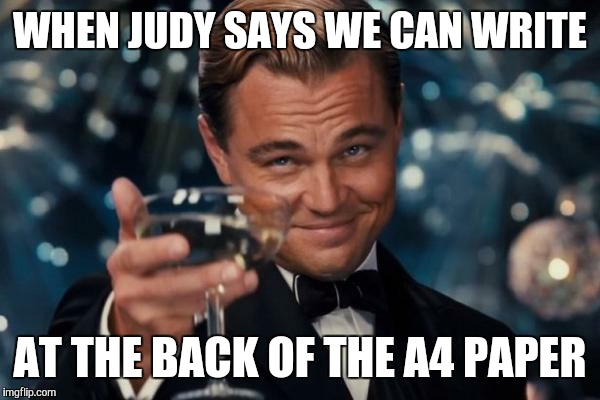 Leonardo Dicaprio Cheers Meme | WHEN JUDY SAYS WE CAN WRITE AT THE BACK OF THE A4 PAPER | image tagged in memes,leonardo dicaprio cheers | made w/ Imgflip meme maker