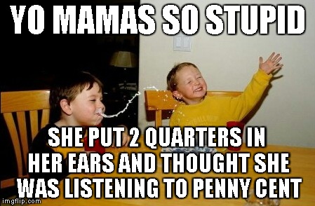 Yo Mamas So Fat | YO MAMAS SO STUPID SHE PUT 2 QUARTERS IN HER EARS AND THOUGHT SHE WAS LISTENING TO PENNY CENT | image tagged in memes,yo mamas so fat | made w/ Imgflip meme maker