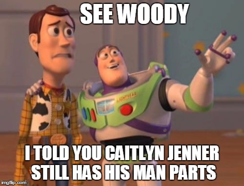X, X Everywhere | SEE WOODY I TOLD YOU CAITLYN JENNER STILL HAS HIS MAN PARTS | image tagged in memes,x x everywhere | made w/ Imgflip meme maker