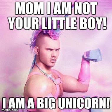 Unicorn MAN | MOM I AM NOT YOUR LITTLE BOY! I AM A BIG UNICORN! | image tagged in memes,unicorn man | made w/ Imgflip meme maker