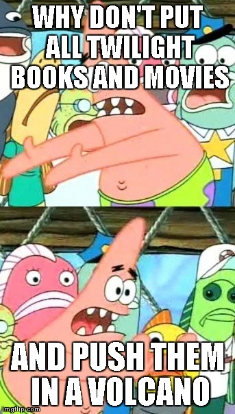 Put It Somewhere Else Patrick | WHY DON'T PUT ALL TWILIGHT BOOKS AND MOVIES AND PUSH THEM IN A VOLCANO | image tagged in memes,put it somewhere else patrick | made w/ Imgflip meme maker
