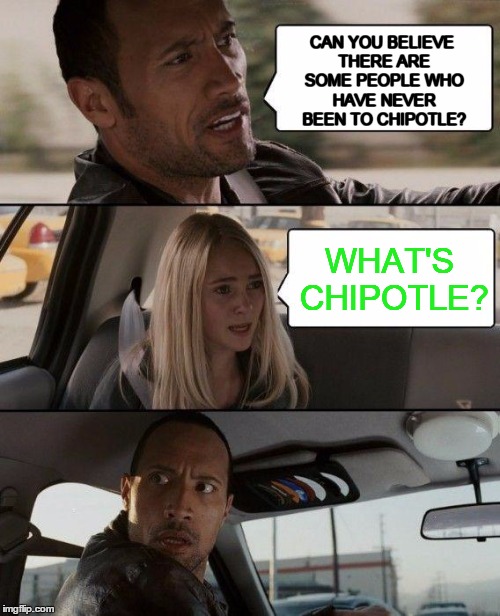 The Rock Driving Meme | CAN YOU BELIEVE THERE ARE SOME PEOPLE WHO HAVE NEVER BEEN TO CHIPOTLE? WHAT'S CHIPOTLE? | image tagged in memes,the rock driving | made w/ Imgflip meme maker