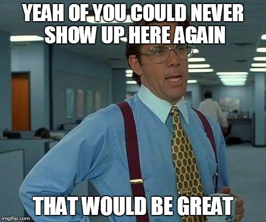 That Would Be Great Meme | YEAH OF YOU COULD NEVER SHOW UP HERE AGAIN THAT WOULD BE GREAT | image tagged in memes,that would be great | made w/ Imgflip meme maker
