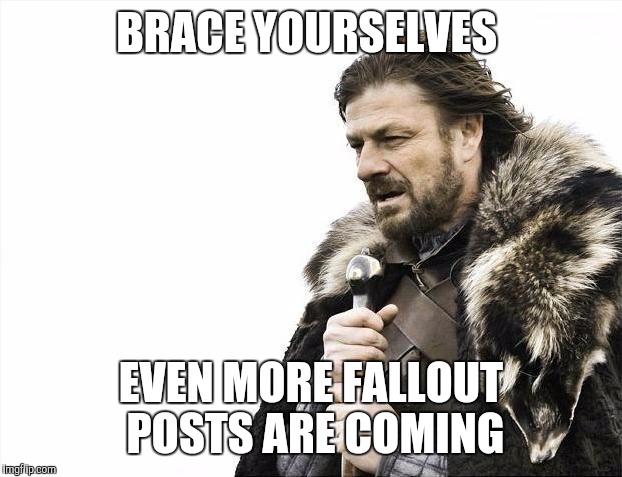 Brace Yourselves X is Coming Meme | BRACE YOURSELVES EVEN MORE FALLOUT POSTS ARE COMING | image tagged in memes,brace yourselves x is coming,AdviceAnimals | made w/ Imgflip meme maker
