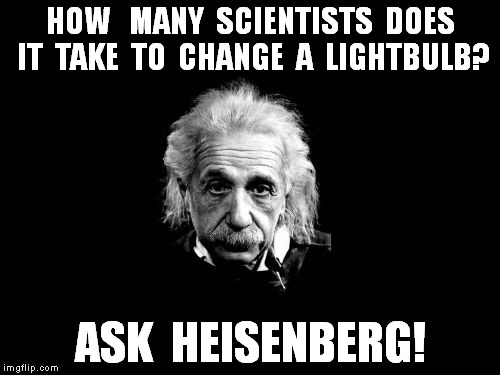 Albert Einstein 1 Meme | HOW   MANY  SCIENTISTS  DOES IT  TAKE  TO  CHANGE  A  LIGHTBULB? ASK  HEISENBERG! | image tagged in memes,albert einstein 1 | made w/ Imgflip meme maker