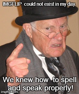 Back In My Day Meme | IMGFLIP  could not exist in my day. We knew how  to spell and speak properly! | image tagged in memes,back in my day | made w/ Imgflip meme maker