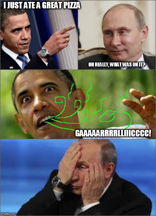 Obama v Putin | I JUST ATE A GREAT PIZZA OH REALLY, WHAT WAS ON IT? GAAAAARRRRLLIIICCCC! | image tagged in obama v putin | made w/ Imgflip meme maker