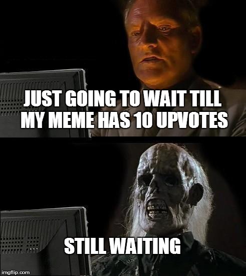 I'll Just Wait Here | JUST GOING TO WAIT TILL MY MEME HAS 10 UPVOTES STILL WAITING | image tagged in memes,ill just wait here | made w/ Imgflip meme maker