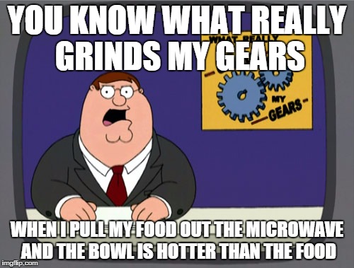 Peter Griffin News Meme | YOU KNOW WHAT REALLY GRINDS MY GEARS WHEN I PULL MY FOOD OUT THE MICROWAVE AND THE BOWL IS HOTTER THAN THE FOOD | image tagged in memes,peter griffin news | made w/ Imgflip meme maker