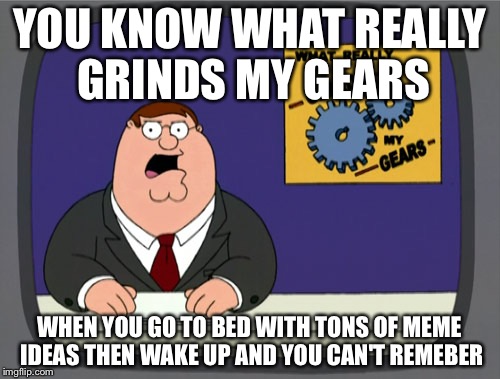 Peter Griffin News Meme | YOU KNOW WHAT REALLY GRINDS MY GEARS WHEN YOU GO TO BED WITH TONS OF MEME IDEAS THEN WAKE UP AND YOU CAN'T REMEBER | image tagged in memes,peter griffin news | made w/ Imgflip meme maker