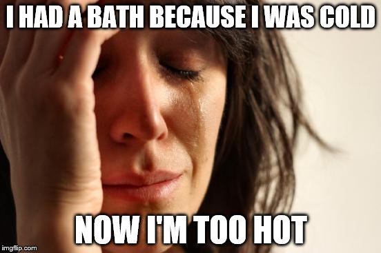 Hot and cold running problems... | I HAD A BATH BECAUSE I WAS COLD NOW I'M TOO HOT | image tagged in memes,first world problems,bath,hot,cold | made w/ Imgflip meme maker