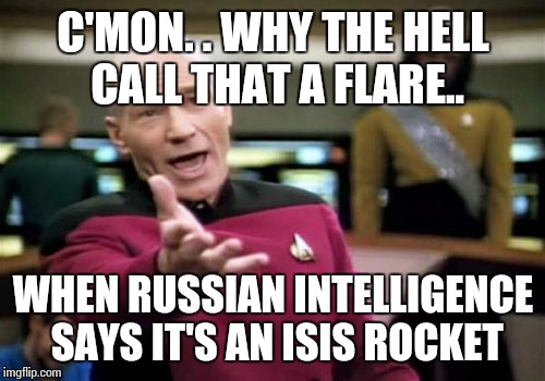 Picard Wtf Meme | C'MON. . WHY THE HELL CALL THAT A FLARE.. WHEN RUSSIAN INTELLIGENCE SAYS IT'S AN ISIS ROCKET | image tagged in memes,picard wtf | made w/ Imgflip meme maker