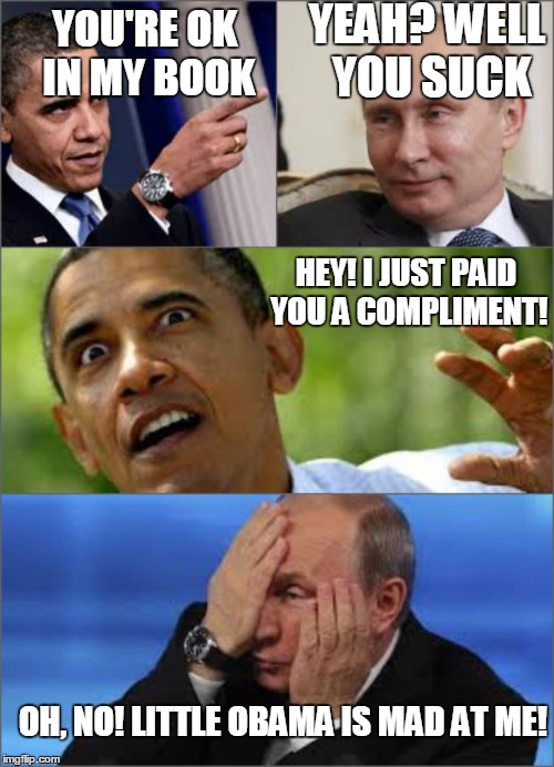 Obama v Putin | YOU'RE OK IN MY BOOK YEAH? WELL YOU SUCK HEY! I JUST PAID YOU A COMPLIMENT! OH, NO! LITTLE OBAMA IS MAD AT ME! | image tagged in obama v putin | made w/ Imgflip meme maker