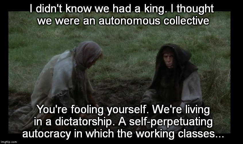 Monty Python peasants | I didn't know we had a king. I thought we were an autonomous collective You're fooling yourself. We're living in a dictatorship. A
self-perp | image tagged in monty python peasants | made w/ Imgflip meme maker