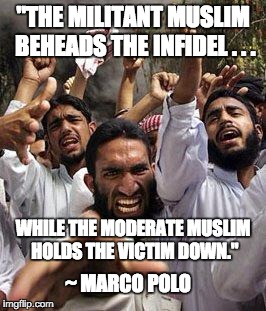 When's the last time you saw anyone other than a Muslim holding a severed head? | "THE MILITANT MUSLIM BEHEADS THE INFIDEL . . . WHILE THE MODERATE MUSLIM HOLDS THE VICTIM DOWN." ~ MARCO POLO | image tagged in angry muslim | made w/ Imgflip meme maker
