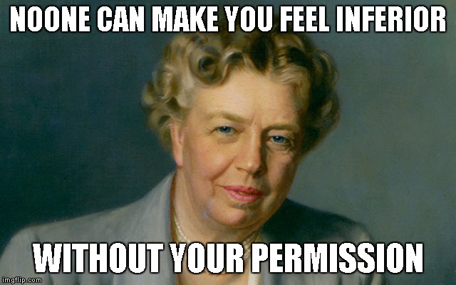 Eleanor Roosevelt | NOONE CAN MAKE YOU FEEL INFERIOR WITHOUT YOUR PERMISSION | image tagged in eleanor roosevelt | made w/ Imgflip meme maker