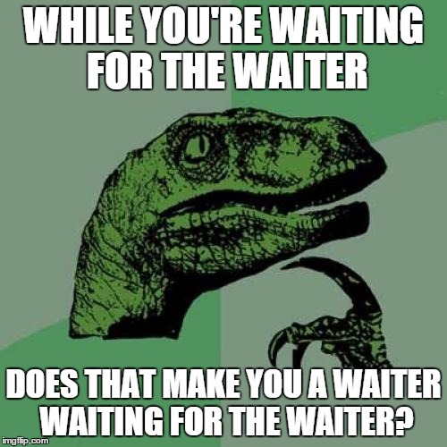 Pure Logic | WHILE YOU'RE WAITING FOR THE WAITER DOES THAT MAKE YOU A WAITER WAITING FOR THE WAITER? | image tagged in memes,philosoraptor | made w/ Imgflip meme maker