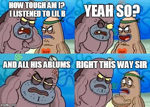 How Tough Are You Meme | HOW TOUGH AM I? I LISTENED TO LIL B YEAH SO? AND ALL HIS ABLUMS RIGHT THIS WAY SIR | image tagged in memes,how tough are you | made w/ Imgflip meme maker