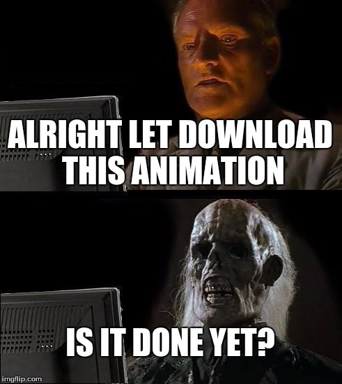 I'll Just Wait Here Meme | ALRIGHT LET DOWNLOAD THIS ANIMATION IS IT DONE YET? | image tagged in memes,ill just wait here | made w/ Imgflip meme maker