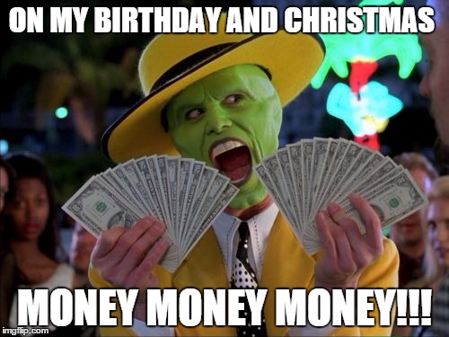 Money Money Meme | ON MY BIRTHDAY AND CHRISTMAS MONEY MONEY MONEY!!! | image tagged in memes,money money | made w/ Imgflip meme maker