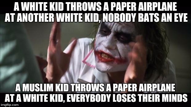 And everybody loses their minds Meme | A WHITE KID THROWS A PAPER AIRPLANE AT ANOTHER WHITE KID, NOBODY BATS AN EYE A MUSLIM KID THROWS A PAPER AIRPLANE AT A WHITE KID, EVERYBODY  | image tagged in memes,and everybody loses their minds | made w/ Imgflip meme maker