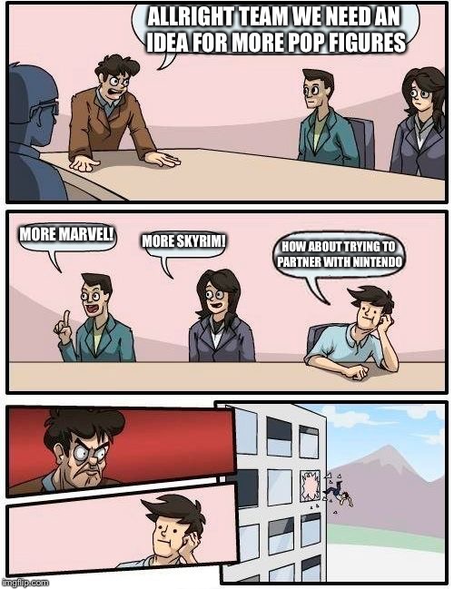 Boardroom Meeting Suggestion | ALLRIGHT TEAM WE NEED AN IDEA FOR MORE POP FIGURES MORE MARVEL! MORE SKYRIM! HOW ABOUT TRYING TO PARTNER WITH NINTENDO | image tagged in memes,boardroom meeting suggestion | made w/ Imgflip meme maker