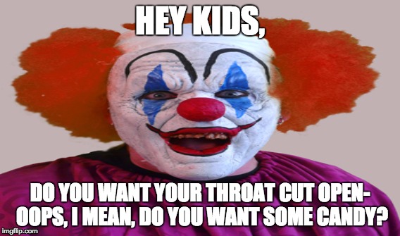 Creepy Clown | HEY KIDS, DO YOU WANT YOUR THROAT CUT OPEN- OOPS,I MEAN, DO YOU WANT SOME CANDY? | image tagged in creepy guy | made w/ Imgflip meme maker