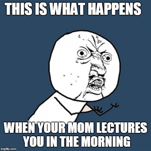 Y U No Meme | THIS IS WHAT HAPPENS WHEN YOUR MOM LECTURES YOU IN THE MORNING | image tagged in memes,y u no | made w/ Imgflip meme maker