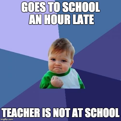Success Kid Meme | GOES TO SCHOOL AN HOUR LATE TEACHER IS NOT AT SCHOOL | image tagged in memes,success kid | made w/ Imgflip meme maker