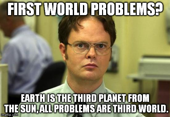 Dwight Schrute Meme | FIRST WORLD PROBLEMS? EARTH IS THE THIRD PLANET FROM THE SUN, ALL PROBLEMS ARE THIRD WORLD. | image tagged in memes,dwight schrute,funny | made w/ Imgflip meme maker