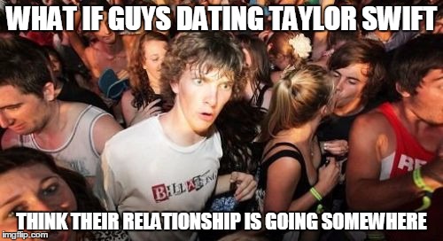 Sudden Clarity Clarence | WHAT IF GUYS DATING TAYLOR SWIFT THINK THEIR RELATIONSHIP IS GOING SOMEWHERE | image tagged in memes,sudden clarity clarence | made w/ Imgflip meme maker