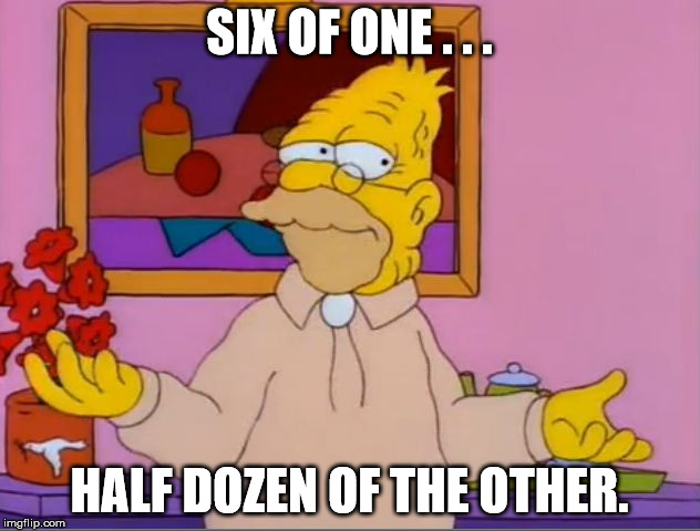 Grampa Simpson weighing options | SIX OF ONE . . . HALF DOZEN OF THE OTHER. | image tagged in the simpsons,simpsons,homer simpson | made w/ Imgflip meme maker