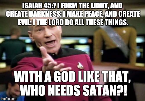 Picard Wtf Meme | ISAIAH 45:7 I FORM THE LIGHT, AND CREATE DARKNESS: I MAKE PEACE, AND CREATE EVIL: I THE LORD DO ALL THESE THINGS. WITH A GOD LIKE THAT, WHO  | image tagged in memes,picard wtf | made w/ Imgflip meme maker