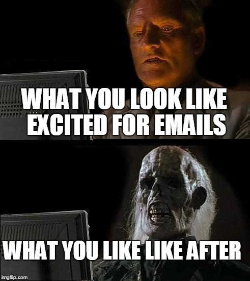 I'll Just Wait Here | WHAT YOU LOOK LIKE EXCITED FOR EMAILS WHAT YOU LIKE LIKE AFTER | image tagged in memes,ill just wait here | made w/ Imgflip meme maker