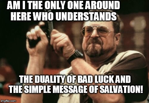 Am I The Only One Around Here Meme | AM I THE ONLY ONE AROUND HERE WHO UNDERSTANDS THE DUALITY OF BAD LUCK AND THE SIMPLE MESSAGE OF SALVATION! | image tagged in memes,am i the only one around here | made w/ Imgflip meme maker