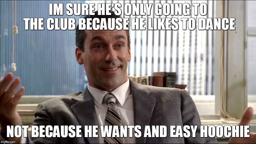 Realistic Draper | IM SURE HE'S ONLY GOING TO THE CLUB BECAUSE HE LIKES TO DANCE NOT BECAUSE HE WANTS AND EASY HOOCHIE | image tagged in realistic draper | made w/ Imgflip meme maker
