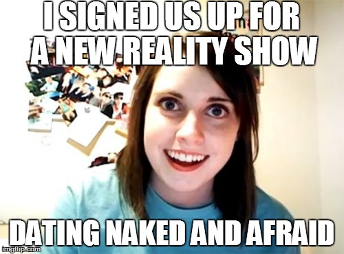 Overly Attached Girlfriend Meme | I SIGNED US UP FOR A NEW REALITY SHOW DATING NAKED AND AFRAID | image tagged in memes,overly attached girlfriend | made w/ Imgflip meme maker