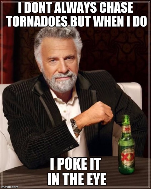 The Most Interesting Man In The World Meme | I DONT ALWAYS CHASE TORNADOES BUT WHEN I DO I POKE IT IN THE EYE | image tagged in memes,the most interesting man in the world | made w/ Imgflip meme maker