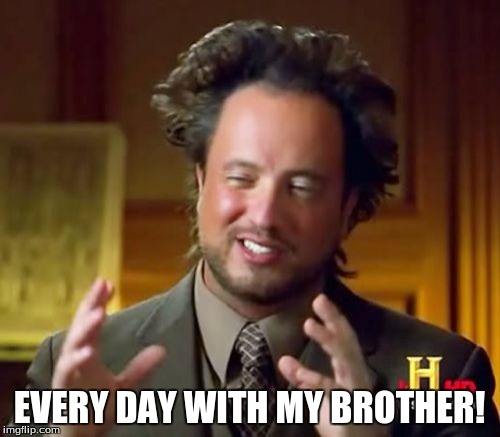 Ancient Aliens Meme | EVERY DAY WITH MY BROTHER! | image tagged in memes,ancient aliens | made w/ Imgflip meme maker
