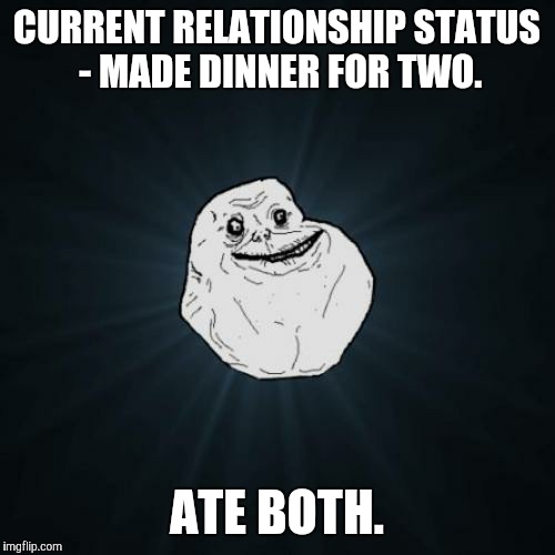 Forever Alone Meme | CURRENT RELATIONSHIP STATUS - MADE DINNER FOR TWO. ATE BOTH. | image tagged in memes,forever alone,funny,friendzone | made w/ Imgflip meme maker